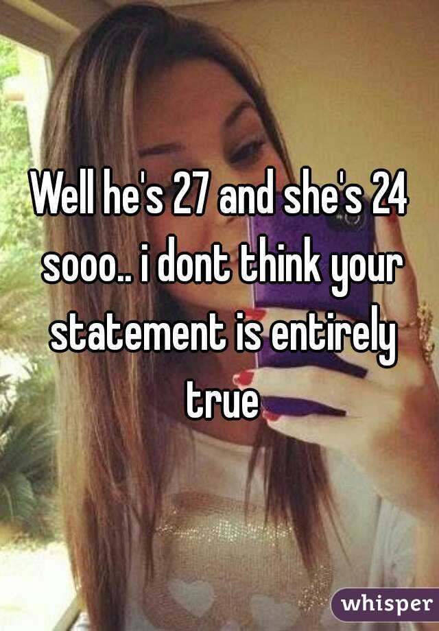 Well he's 27 and she's 24 sooo.. i dont think your statement is entirely true