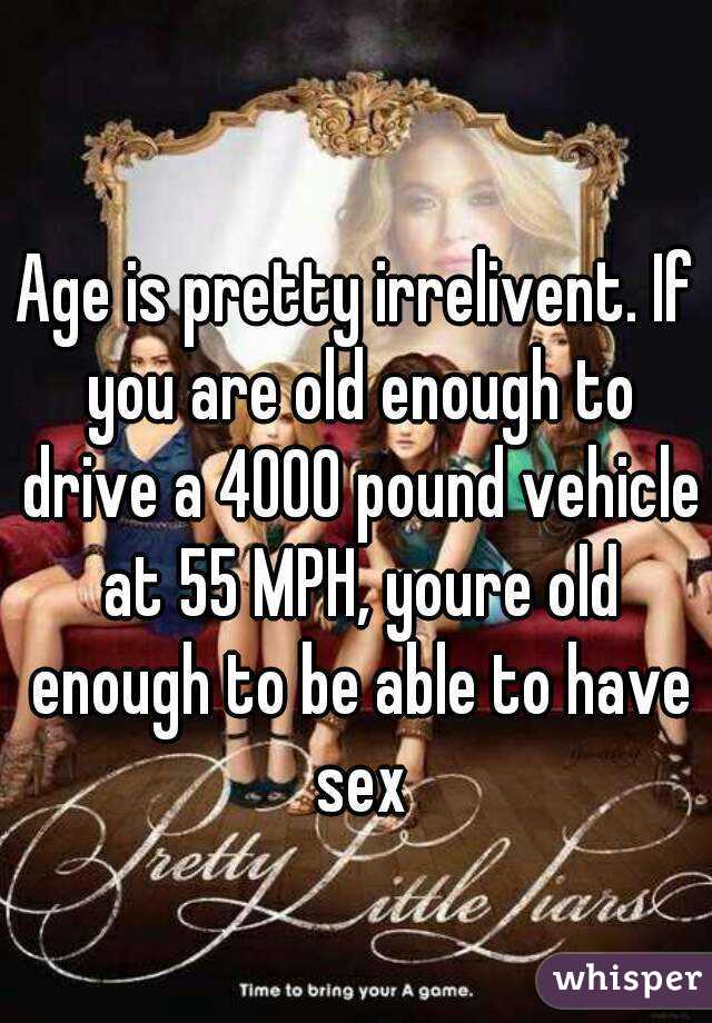 Age is pretty irrelivent. If you are old enough to drive a 4000 pound vehicle at 55 MPH, youre old enough to be able to have sex