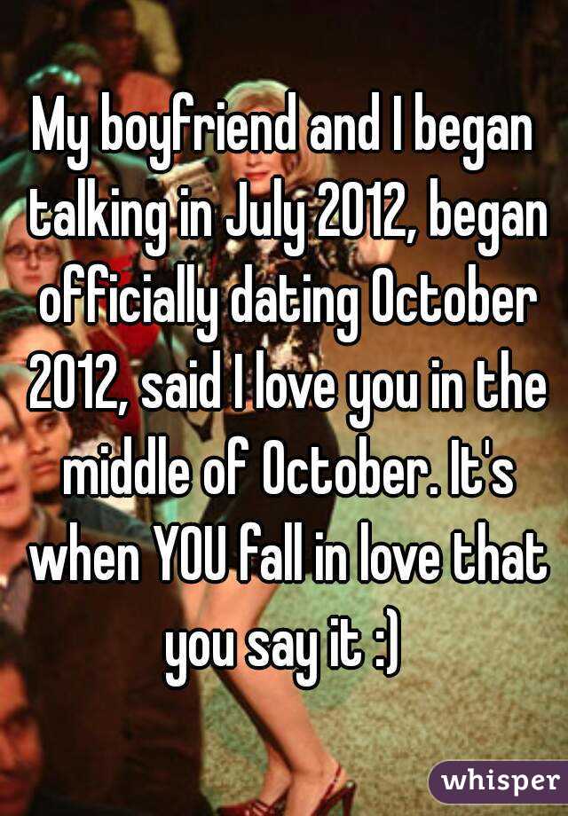My boyfriend and I began talking in July 2012, began officially dating October 2012, said I love you in the middle of October. It's when YOU fall in love that you say it :) 