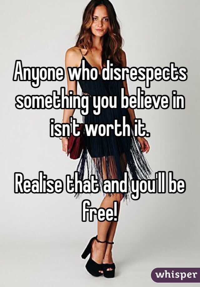 Anyone who disrespects something you believe in isn't worth it.

Realise that and you'll be free!