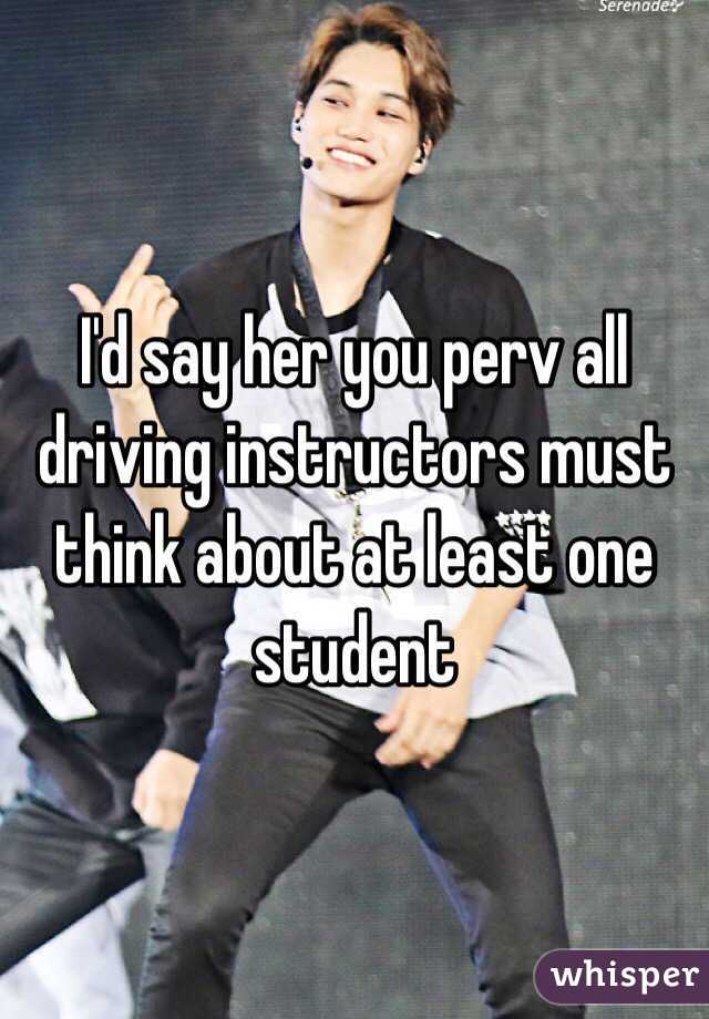 I'd say her you perv all driving instructors must think about at least one student 