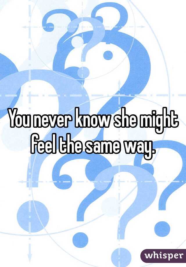 You never know she might feel the same way. 