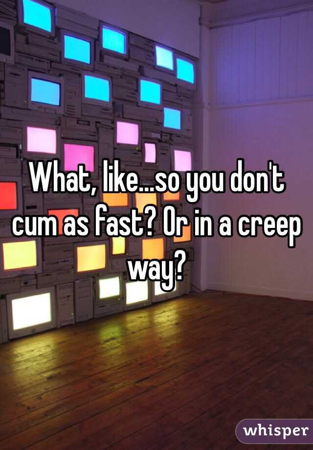What, like...so you don't cum as fast? Or in a creep way? 