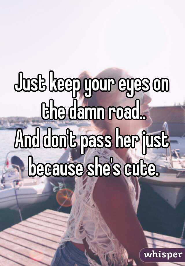 Just keep your eyes on the damn road..
And don't pass her just because she's cute.