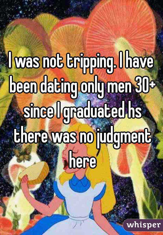 I was not tripping. I have been dating only men 30+ since I graduated hs there was no judgment here