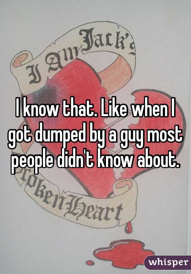 I know that. Like when I got dumped by a guy most people didn't know about. 