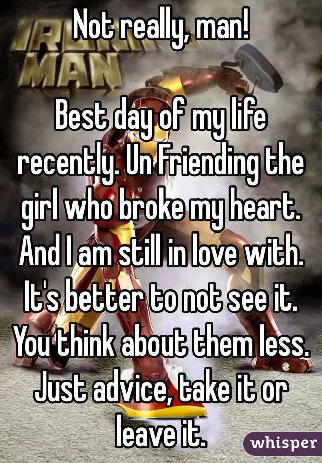 Not really, man! 

Best day of my life recently. Un Friending the girl who broke my heart. And I am still in love with. It's better to not see it. You think about them less. 
Just advice, take it or leave it. 