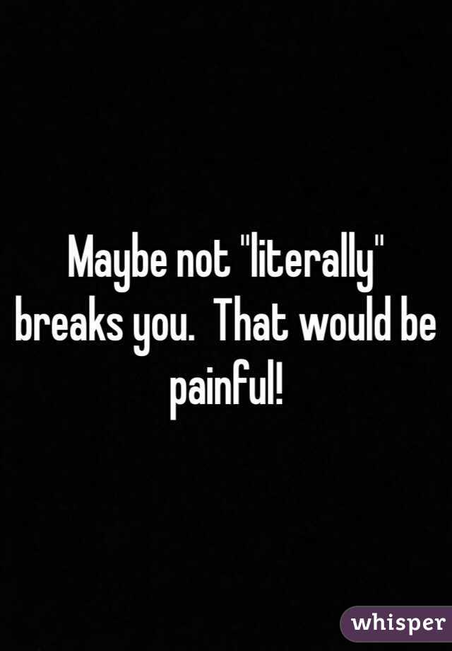 Maybe not "literally" breaks you.  That would be painful!