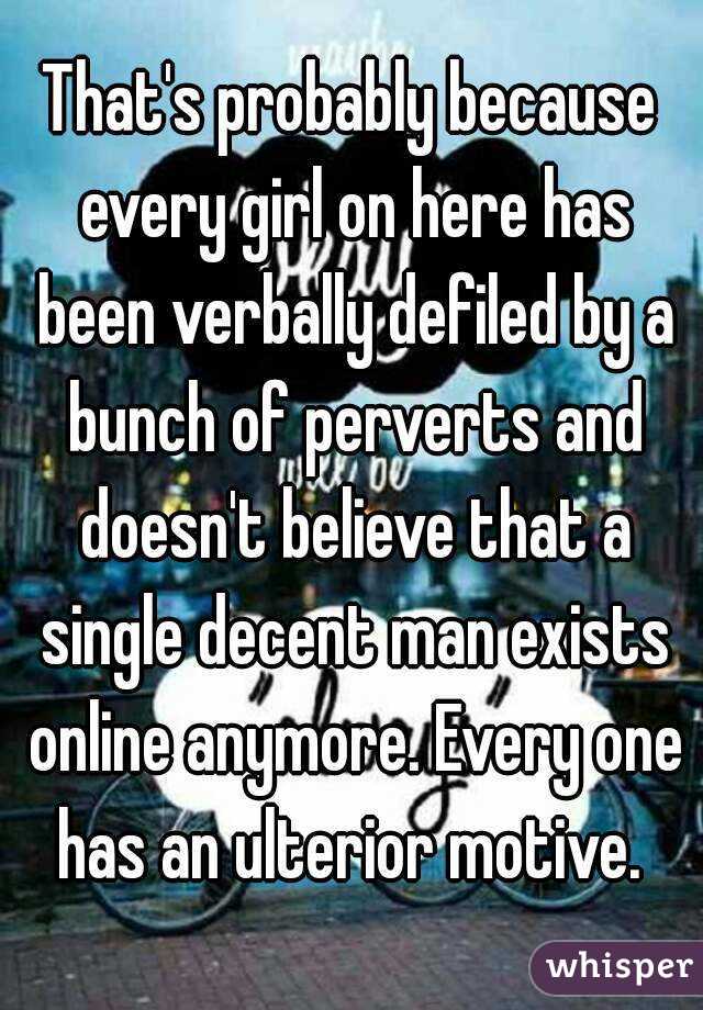 That's probably because every girl on here has been verbally defiled by a bunch of perverts and doesn't believe that a single decent man exists online anymore. Every one has an ulterior motive. 