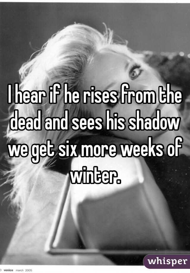 I hear if he rises from the dead and sees his shadow we get six more weeks of winter.