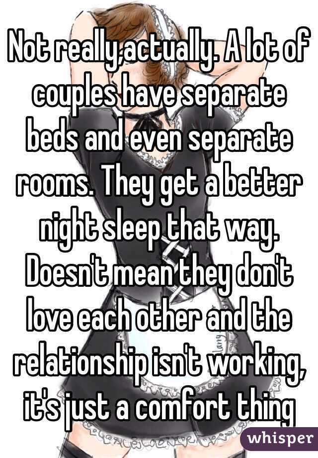 Not really,actually. A lot of couples have separate beds and even separate rooms. They get a better night sleep that way. Doesn't mean they don't love each other and the relationship isn't working, it's just a comfort thing 