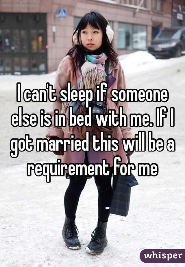 I can't sleep if someone else is in bed with me. If I got married this will be a requirement for me