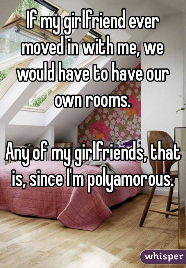 If my girlfriend ever moved in with me, we would have to have our own rooms.

Any of my girlfriends, that is, since I'm polyamorous.