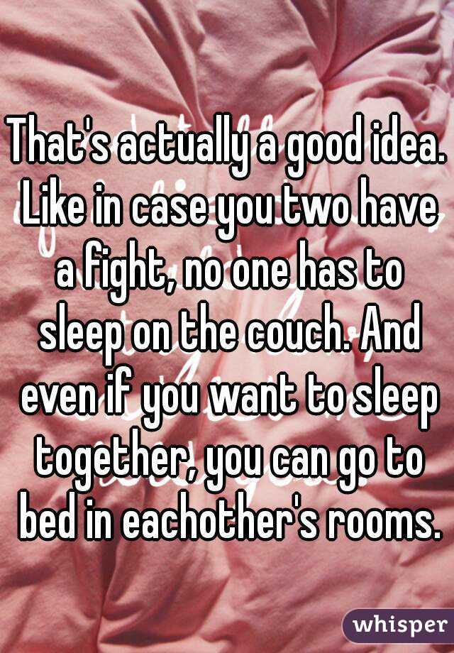 That's actually a good idea. Like in case you two have a fight, no one has to sleep on the couch. And even if you want to sleep together, you can go to bed in eachother's rooms.