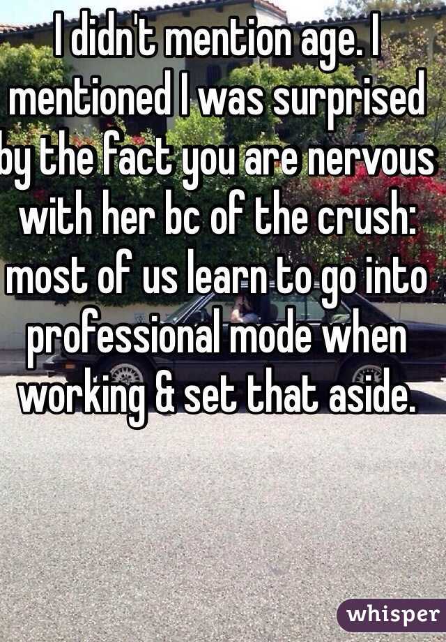 I didn't mention age. I mentioned I was surprised by the fact you are nervous with her bc of the crush: most of us learn to go into professional mode when working & set that aside. 