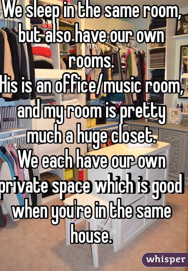 We sleep in the same room, but also have our own rooms.
His is an office/music room,
and my room is pretty much a huge closet.
We each have our own private space which is good when you're in the same house.