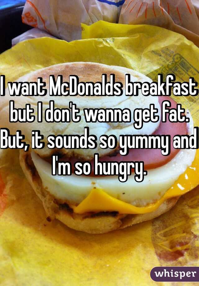 I want McDonalds breakfast but I don't wanna get fat. But, it sounds so yummy and I'm so hungry. 