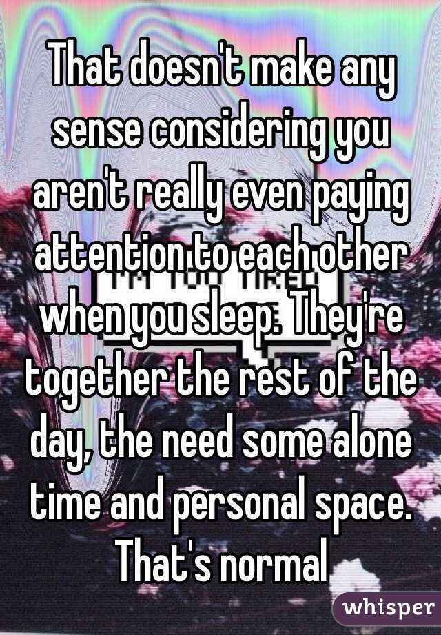 That doesn't make any sense considering you aren't really even paying attention to each other when you sleep. They're together the rest of the day, the need some alone time and personal space. That's normal 