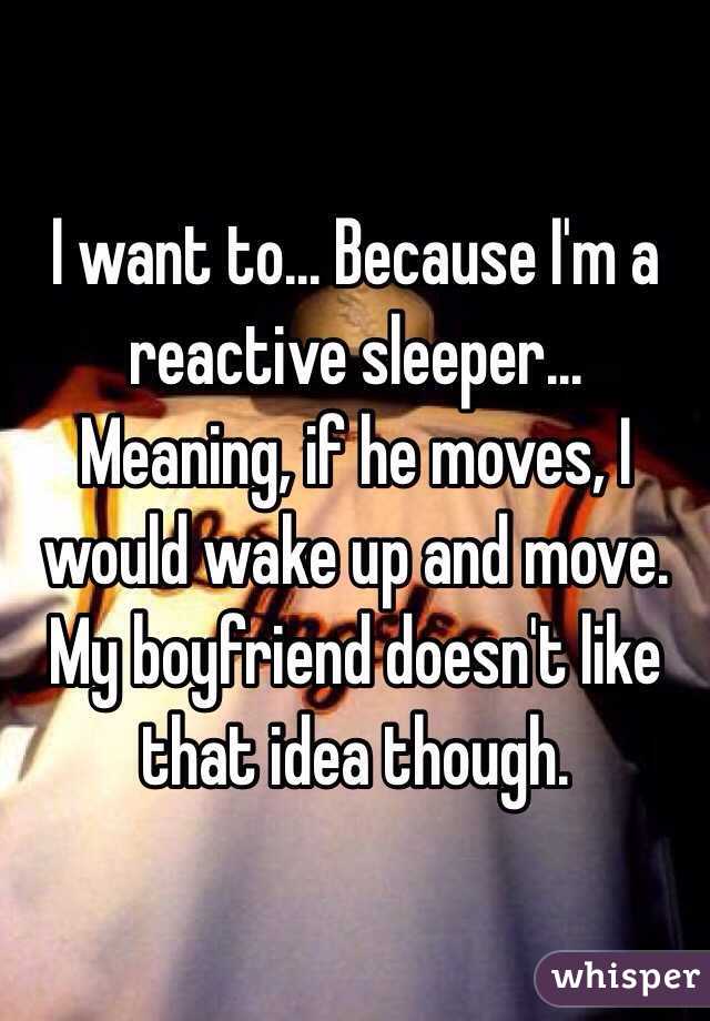 I want to... Because I'm a reactive sleeper... Meaning, if he moves, I would wake up and move. My boyfriend doesn't like that idea though.