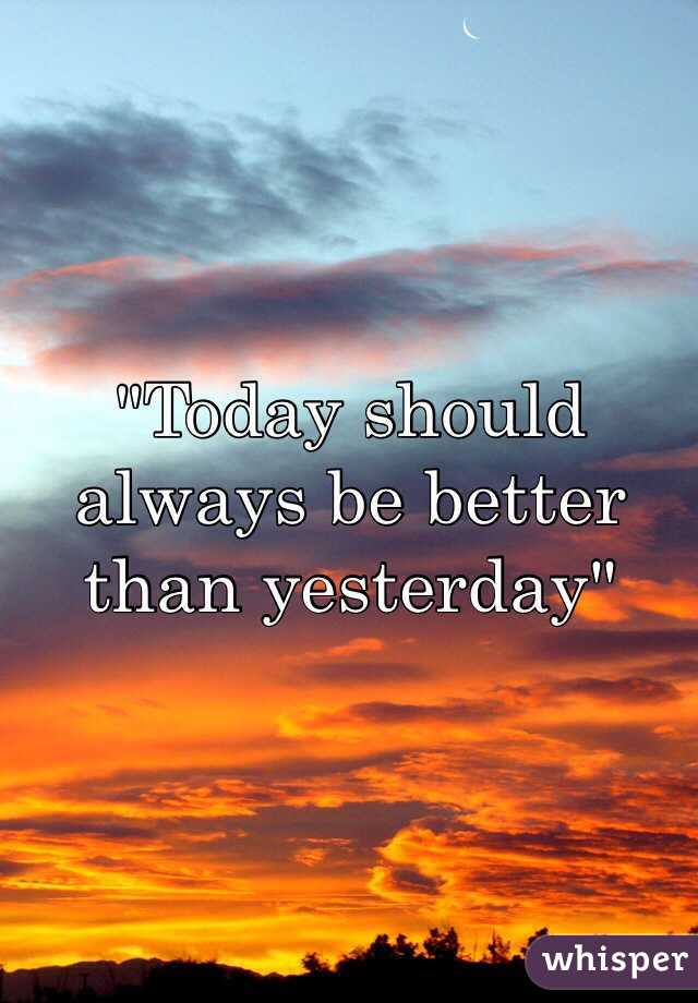 "Today should always be better than yesterday"