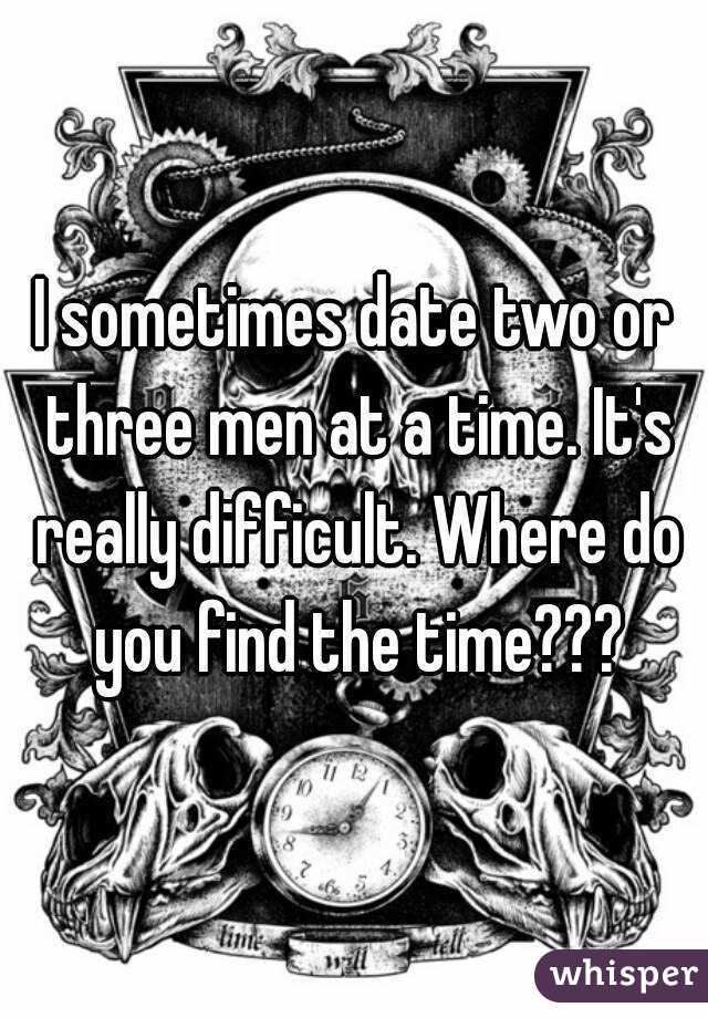 I sometimes date two or three men at a time. It's really difficult. Where do you find the time???