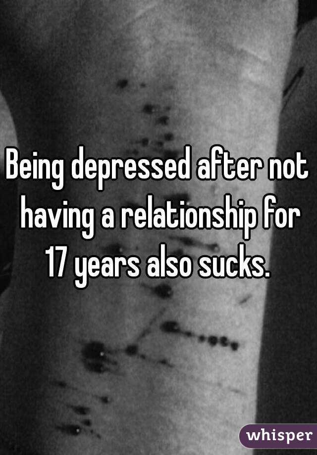 Being depressed after not having a relationship for 17 years also sucks. 