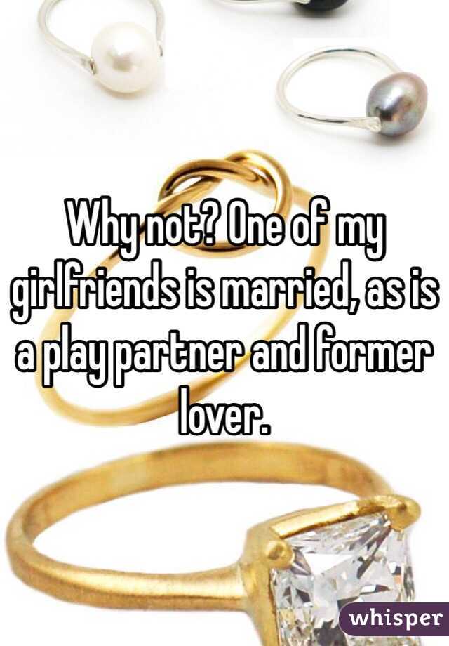 Why not? One of my girlfriends is married, as is a play partner and former lover.