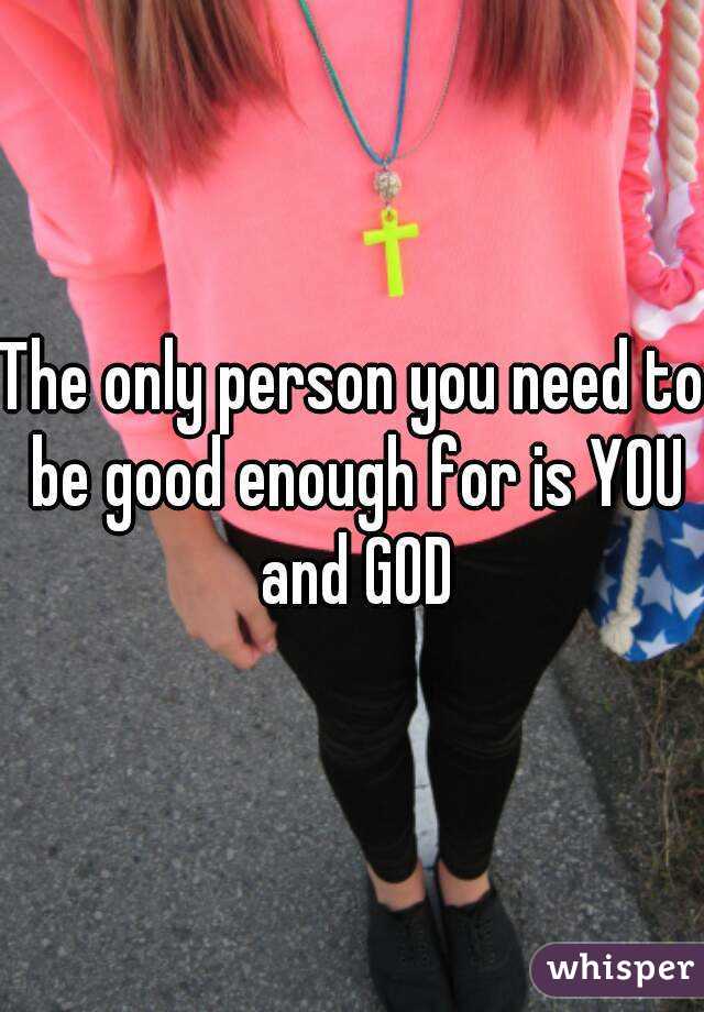 The only person you need to be good enough for is YOU and GOD