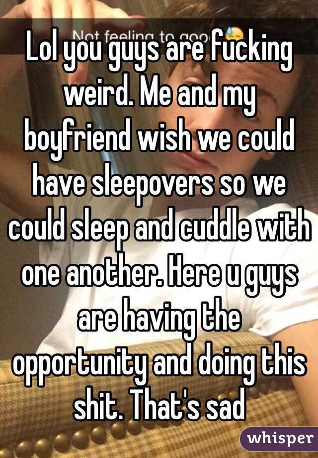 Lol you guys are fucking weird. Me and my boyfriend wish we could have sleepovers so we could sleep and cuddle with one another. Here u guys are having the opportunity and doing this shit. That's sad