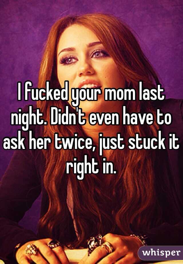 I fucked your mom last night. Didn't even have to ask her twice, just stuck it right in.