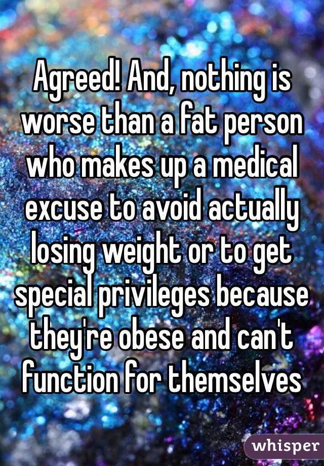 Agreed! And, nothing is worse than a fat person who makes up a medical excuse to avoid actually losing weight or to get  special privileges because they're obese and can't function for themselves