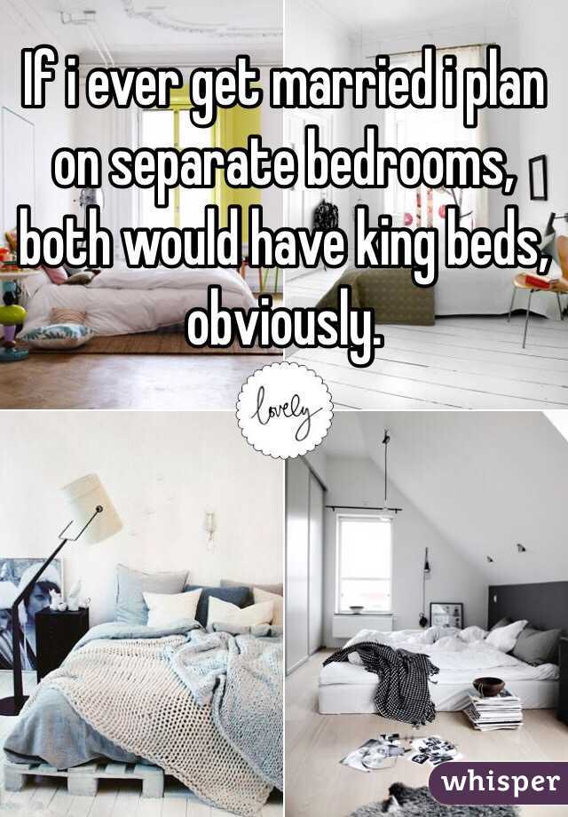 If i ever get married i plan on separate bedrooms, both would have king beds, obviously. 