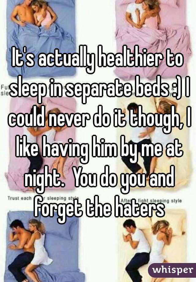 It's actually healthier to sleep in separate beds :) I could never do it though, I like having him by me at night.  You do you and forget the haters