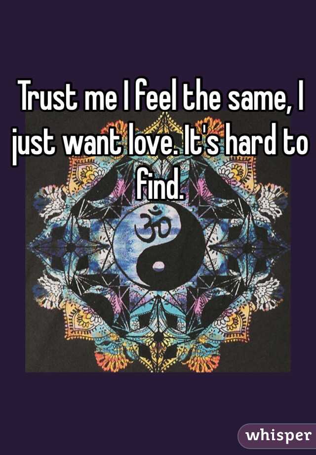 Trust me I feel the same, I just want love. It's hard to find.