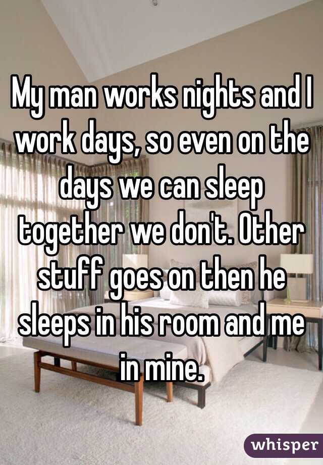 My man works nights and I work days, so even on the days we can sleep together we don't. Other stuff goes on then he sleeps in his room and me in mine.