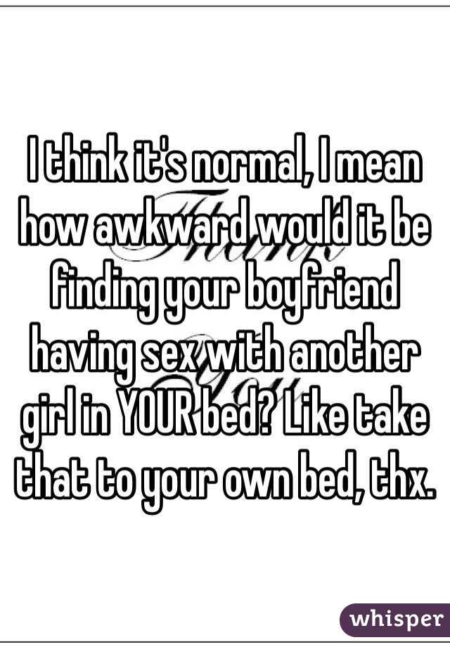 I think it's normal, I mean how awkward would it be finding your boyfriend having sex with another girl in YOUR bed? Like take that to your own bed, thx.