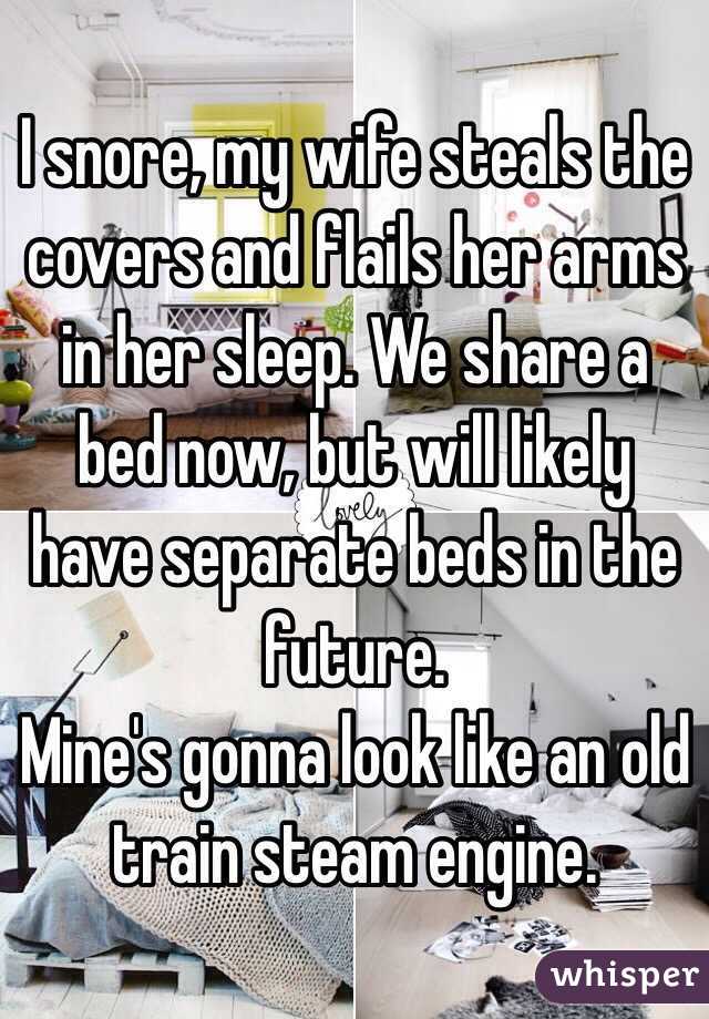 I snore, my wife steals the covers and flails her arms in her sleep. We share a bed now, but will likely have separate beds in the future. 
Mine's gonna look like an old train steam engine. 