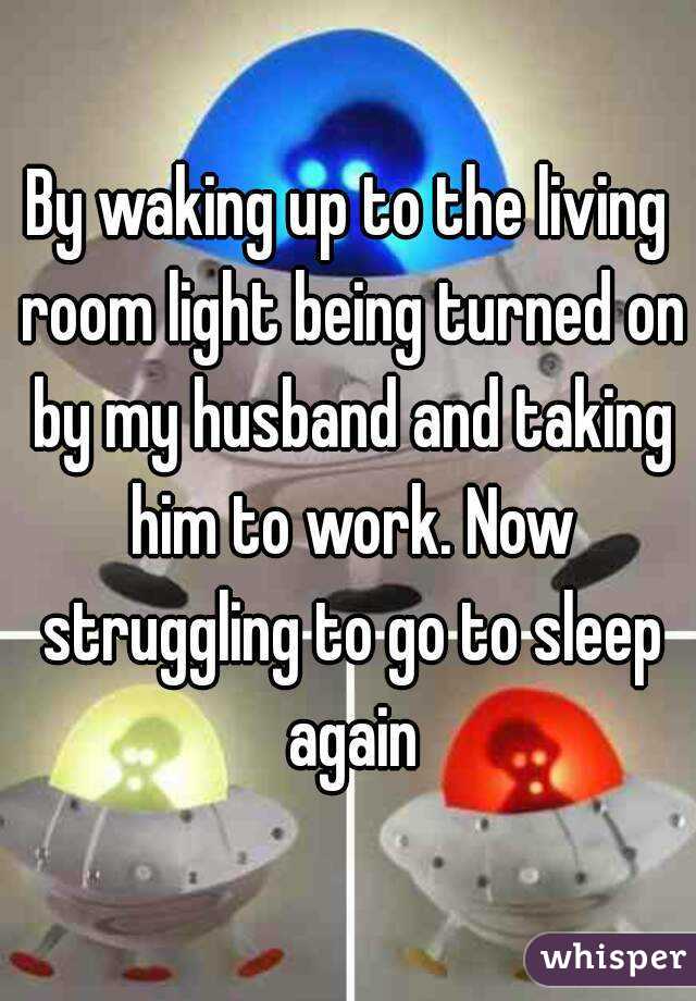 By waking up to the living room light being turned on by my husband and taking him to work. Now struggling to go to sleep again