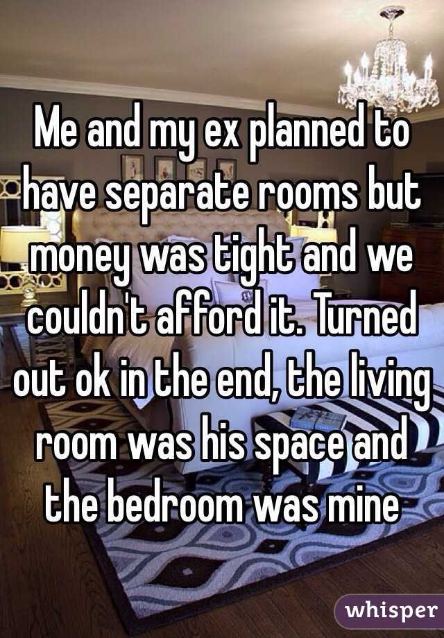 Me and my ex planned to have separate rooms but money was tight and we couldn't afford it. Turned out ok in the end, the living room was his space and the bedroom was mine