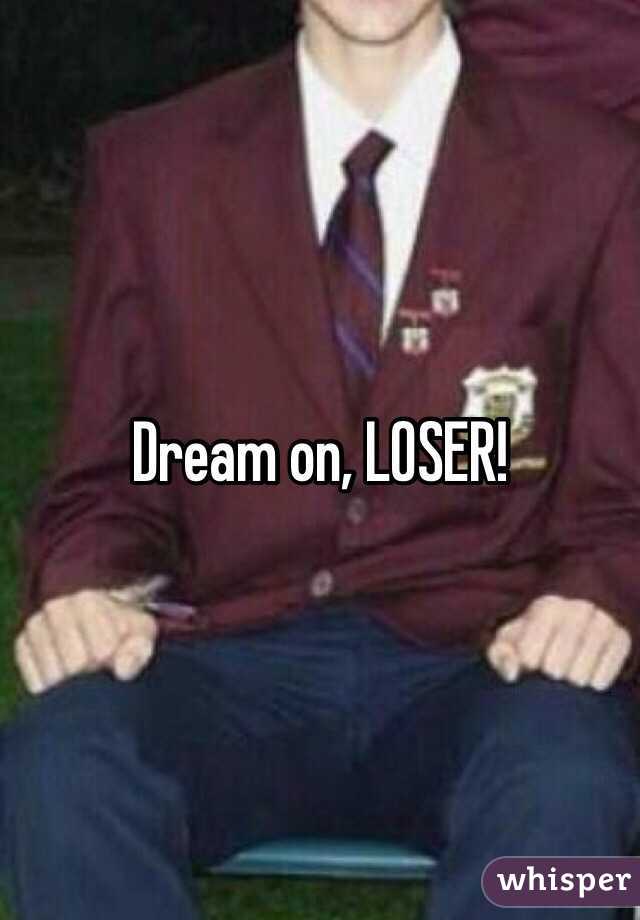 Dream on, LOSER!