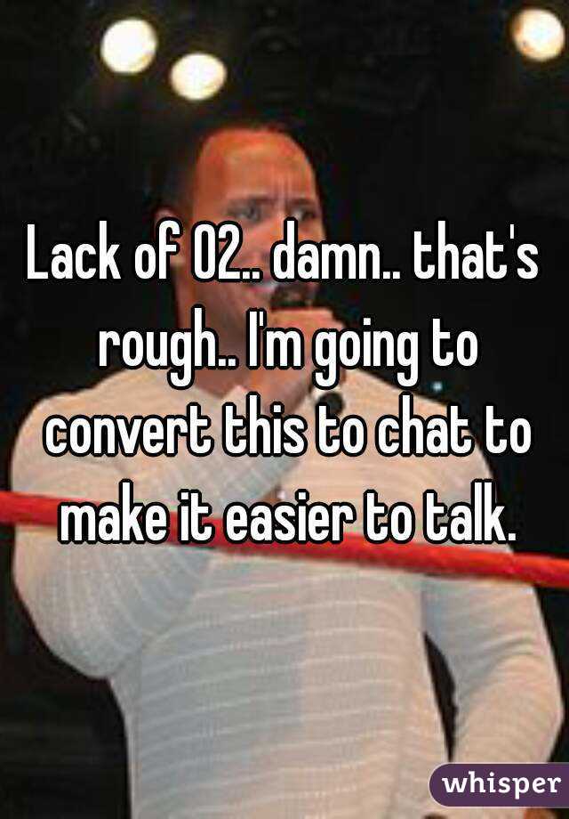 Lack of 02.. damn.. that's rough.. I'm going to convert this to chat to make it easier to talk.