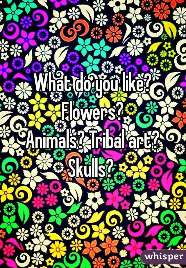 What do you like?
Flowers?
Animals? Tribal art?
Skulls? 