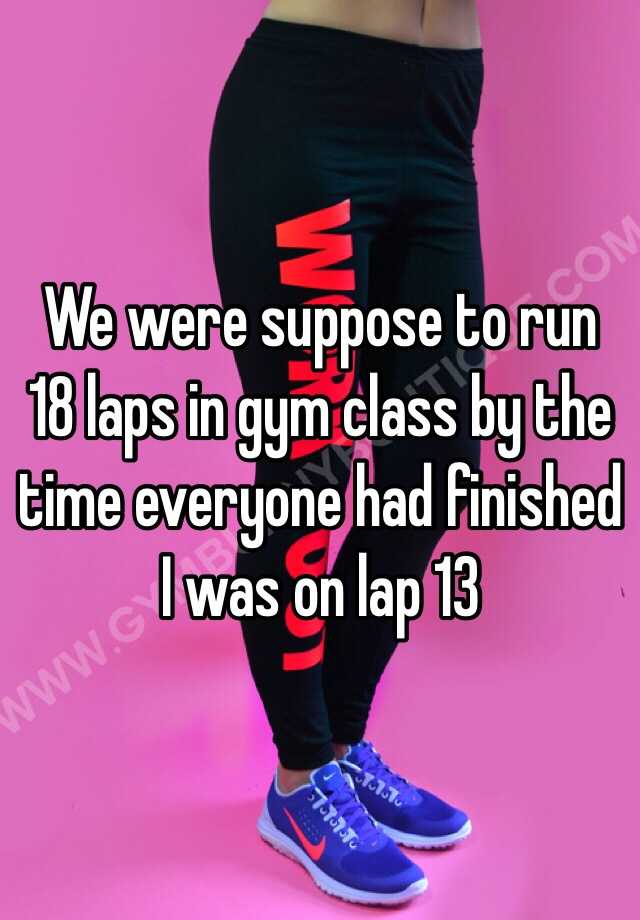 we-were-suppose-to-run-18-laps-in-gym-class-by-the-time-everyone-had