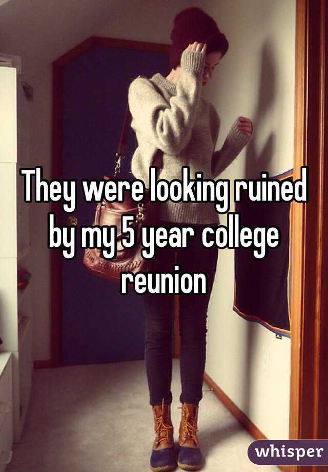 They were looking ruined by my 5 year college reunion