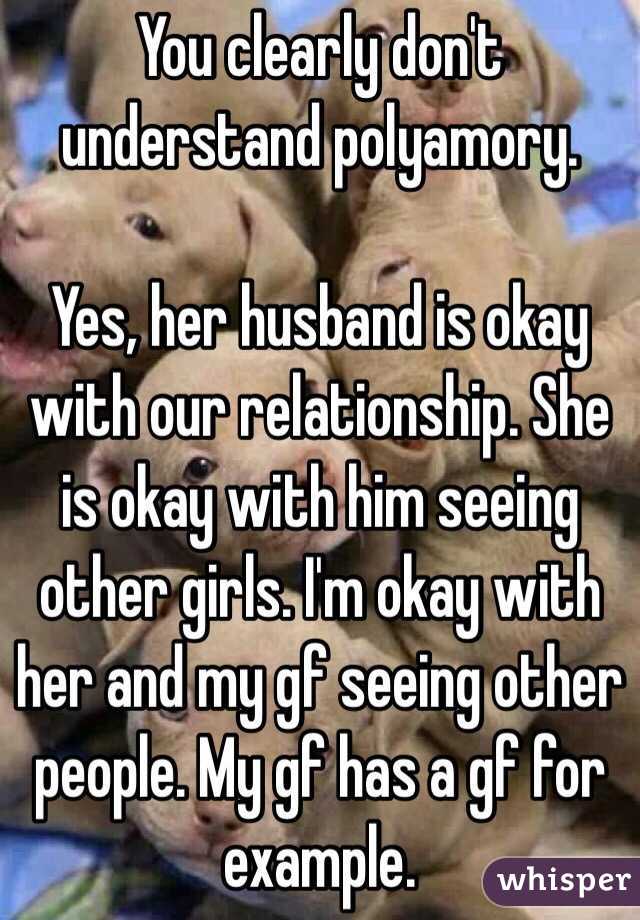 You clearly don't understand polyamory.

Yes, her husband is okay with our relationship. She is okay with him seeing other girls. I'm okay with her and my gf seeing other people. My gf has a gf for example.