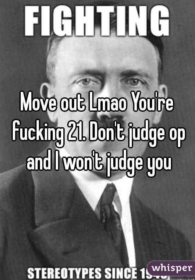 Move out Lmao You're fucking 21. Don't judge op and I won't judge you