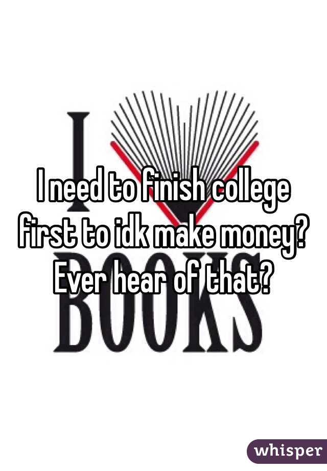 I need to finish college first to idk make money? Ever hear of that?