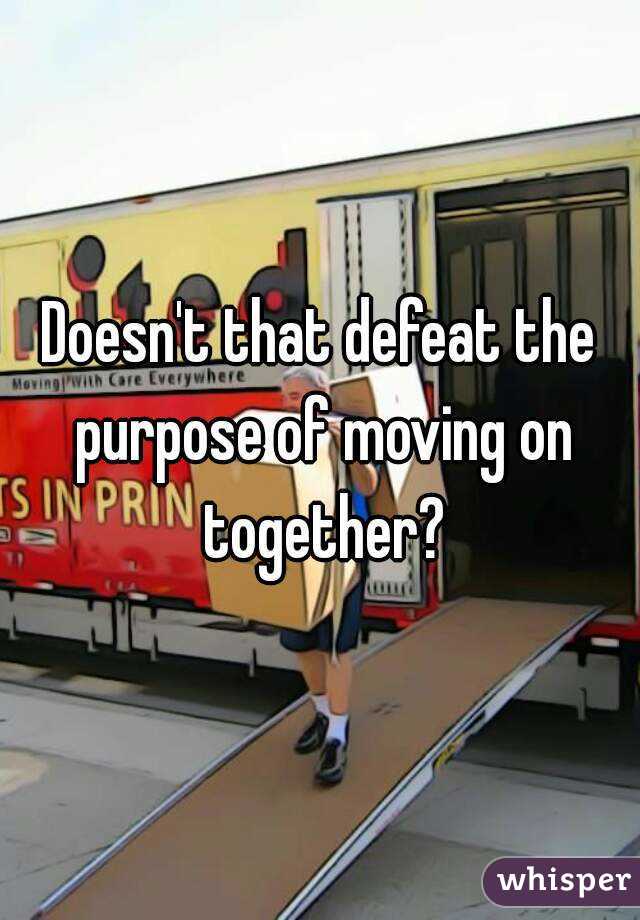 Doesn't that defeat the purpose of moving on together?