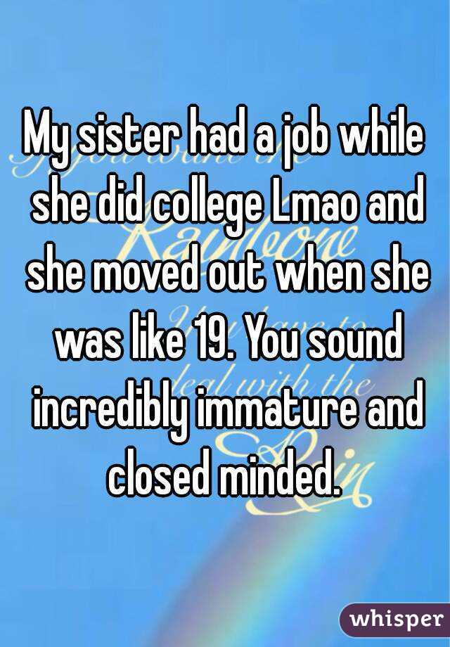 My sister had a job while she did college Lmao and she moved out when she was like 19. You sound incredibly immature and closed minded. 