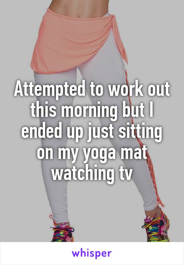 Attempted to work out this morning but I ended up just sitting on my yoga mat watching tv